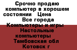 Срочно продаю компьютер в хорошем состоянии › Цена ­ 25 000 - Все города Компьютеры и игры » Настольные компьютеры   . Тамбовская обл.,Котовск г.